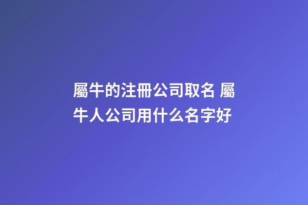 屬牛的注冊公司取名 屬牛人公司用什么名字好-第1張-公司起名-玄機派